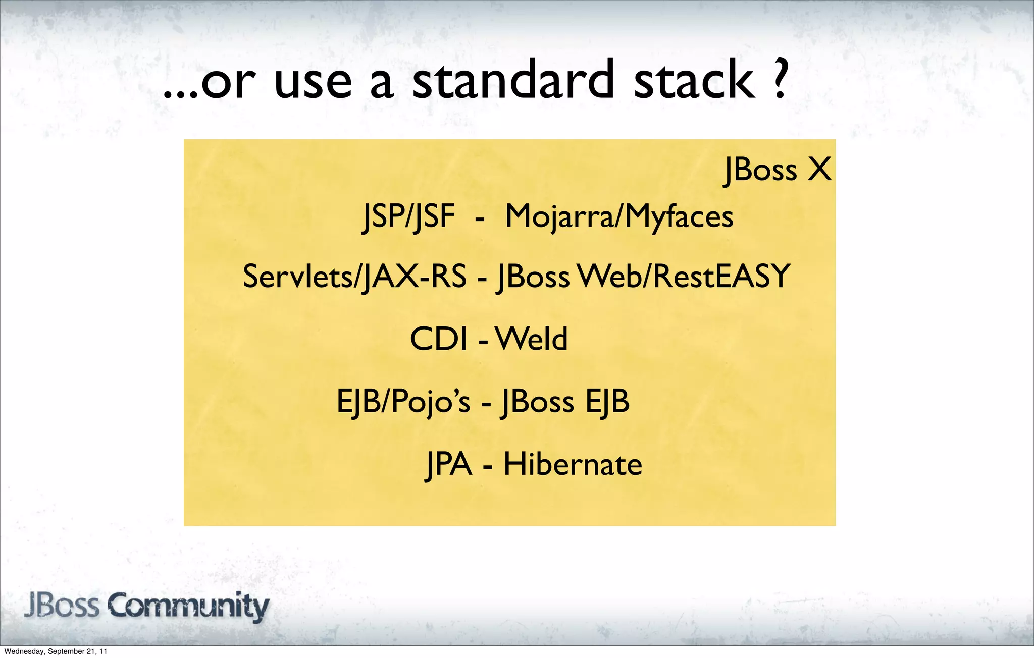 ...or use a standard stack ?
                                                                 JBoss X
                                         JSP/JSF - Mojarra/Myfaces
                                 Servlets/JAX-RS - JBoss Web/RestEASY
                                            CDI - Weld
                                       EJB/Pojo’s - JBoss EJB
                                             JPA - Hibernate




Wednesday, September 21, 11
 