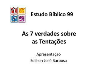 As 7 verdades sobre
as Tentações
Apresentação
Edilson José Barbosa
Estudo Bíblico 99
 