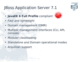 JBoss Application Server 7.1

●   JavaEE 6 Full Profile compliant
●   Fast and lighweight
●   Domain management (DMR)
●   Multiple management interfaces (CLI, API,
    console)
●   Modular classloading
●   Standalone and Domain operational modes
●   Arquillian support
 
