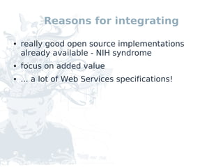 Reasons for integrating

●   really good open source implementations
    already available - NIH syndrome
●   focus on added value
●   ... a lot of Web Services specifications!
 