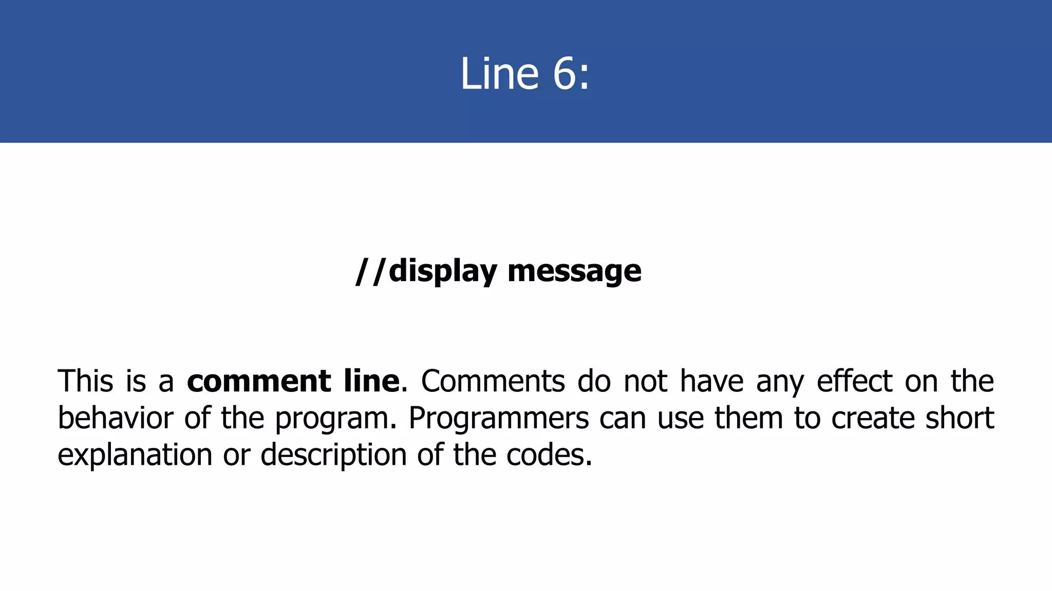 Line 6:
//display message
This is a comment line. Comments do not have any effect on the
behavior of the program. Programmers can use them to create short
explanation or description of the codes.
 