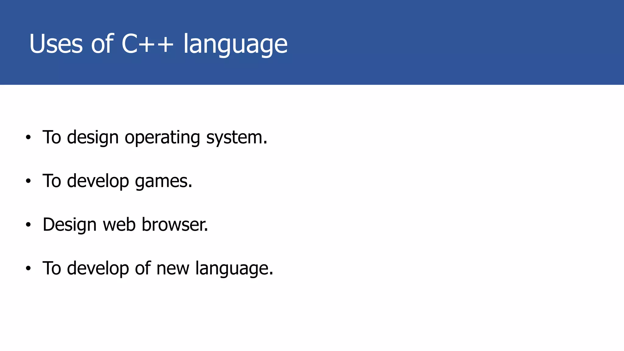 Uses of C++ language
• To design operating system.
• To develop games.
• Design web browser.
• To develop of new language.
 