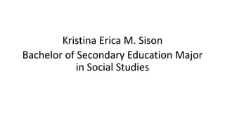 Kristina Erica M. Sison
Bachelor of Secondary Education Major
in Social Studies
 