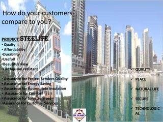 How do your customers
compare to you?
PRODUCT:STEELİFE
• Qualty
• Affordability
•Durability
•Usefull
•Beautifull view
•Earthquake resistant
• Assurance for Project Services Quality
• Assurance for Energy Saving
• Assurance for Appropriate Insulation
• Assurance for Comfort
• Assurance for Sales Services
•Assurance for Customer Services

 QUALITY
 PEACE
 NATURAL LIFE
 SECURE
 TECHNOLOGİC
AL

 