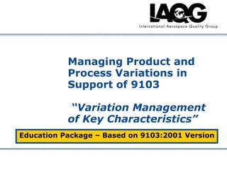 Company Confidential
Managing Product and
Process Variations in
Support of 9103
“Variation Management
of Key Characteristics”
Education Package – Based on 9103:2001 Version
 