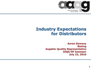 Company Confidential 1
Industry Expectations
for Distributors
Aaron Gemeny
Boeing
Supplier Quality Representative
IAQG OP Assessor
July 22, 2016
 