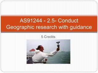 5 Credits
AS91244 - 2.5- Conduct
Geographic research with guidance
 