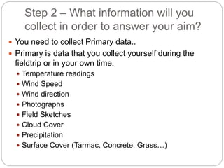Step 2 – What information will you
collect in order to answer your aim?
 You need to collect Primary data..
 Primary is ...