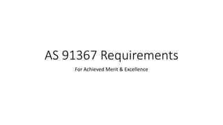 AS 91367 Requirements
For Achieved Merit & Excellence
 