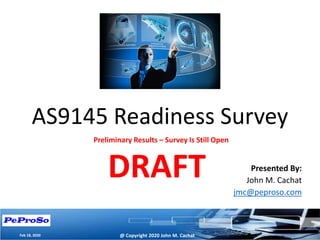 AS9145 Readiness Survey
@ Copyright 2020 John M. Cachat
Presented By:
John M. Cachat
jmc@peproso.com
Feb 18, 2020
Preliminary Results – Survey Is Still Open
DRAFT
 