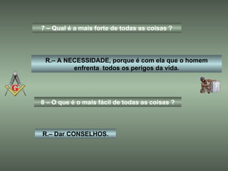7 – Qual é a mais forte de todas as coisas ? R.– A NECESSIDADE, porque é com ela que o homem enfrenta  todos os perigos da vida. 8 – O que é o mais fácil de todas as coisas ? R.– Dar CONSELHOS. 