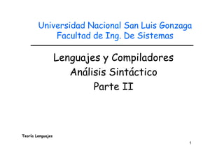 Universidad Nacional San Luis Gonzaga
            Facultad de Ing. De Sistemas

                   Lenguajes y Compiladores
                      Análisis Sintáctico
                           Parte II



Teoría Lenguajes
                                              1
 