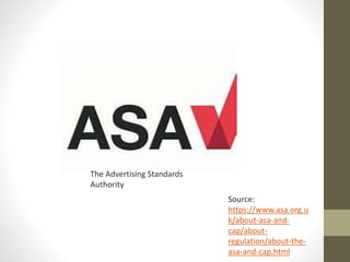The Advertising Standards
Authority
Source:
https://www.asa.org.u
k/about-asa-and-
cap/about-
regulation/about-the-
asa-and-cap.html
 