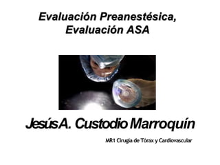 Evaluación Preanestésica,
Evaluación ASA
MR1 Cirugía de Tórax y Cardiovascular
JesúsA. CustodioMarroquín
 