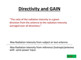 Directivity and GAIN
G=ηD
“The ratio of the radiation intensity in a given
direction from the antenna to the radiation intensity
averaged over all directions.”
Max Radiation intensity from subject or test antenna
Max Radiation Intensity from reference (Isotropic)antenna
with same power input.
 