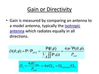 Gain or Directivity
• Gain is measured by comparing an antenna to
a model antenna, typically the isotropic
antenna which radiates equally in all
directions.
rad
AVE
P
r
dA
A
D
)
,
(
4
1
/
)
,
(
2


p




P
P
)
,
P(
P
P 



/
/
4
4
A
isotropic
A
max
W
W

W

 p
p
rad
o
P
U
D
 