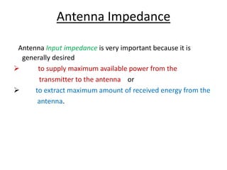 Antenna Input impedance is very important because it is
generally desired
 to supply maximum available power from the
transmitter to the antenna or
 to extract maximum amount of received energy from the
antenna.
Antenna Impedance
 