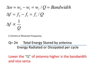 Q
f
Q
f
f
f
f
Bandwidth
Q
w
w
w
w
r
r
1
/
/
1
2
1
2











fr=Centre or Resonant Frequency
Q= 2π Total Energy Stored by antenna
Energy Radiated or Dissipated per cycle
Lower the “Q” of antenna higher is the bandwidth
and vice versa
 