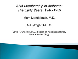 ASA Membership in Alabama:
The Early Years, 1940-1959
Mark Mandabach, M.D.
A.J. Wright, M.L.S.
David H. Chestnut, M.D., Section on Anesthesia History
UAB Anesthesiology
 