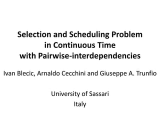 Selection and Scheduling Problem
            in Continuous Time
    with Pairwise-interdependencies
Ivan Blecic, Arnaldo Cecchini and Giuseppe A. Trunfio

                University of Sassari
                        Italy
 