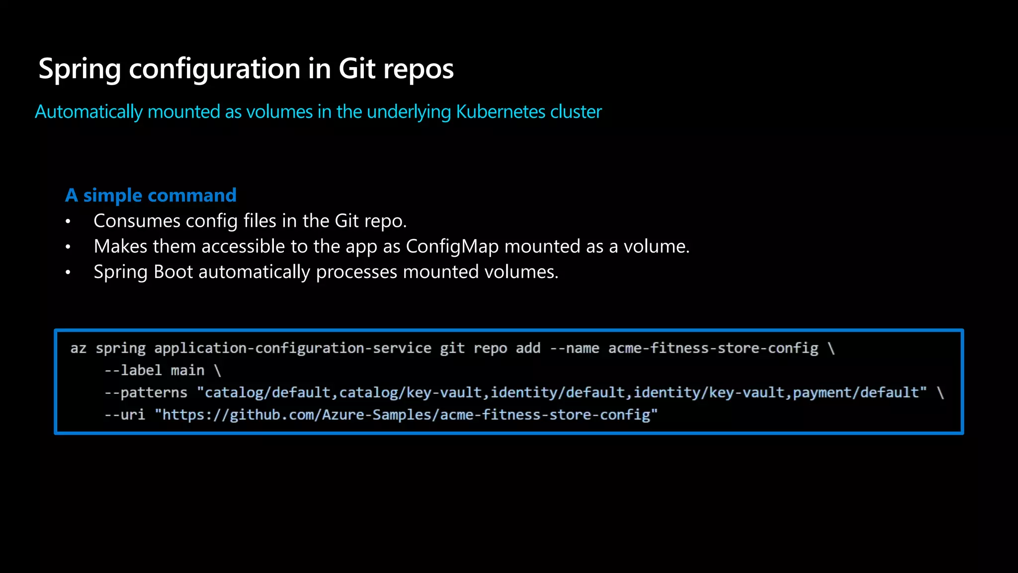 Automatically mounted as volumes in the underlying Kubernetes cluster
A simple command
• Consumes config files in the Git repo.
• Makes them accessible to the app as ConfigMap mounted as a volume.
• Spring Boot automatically processes mounted volumes.
 