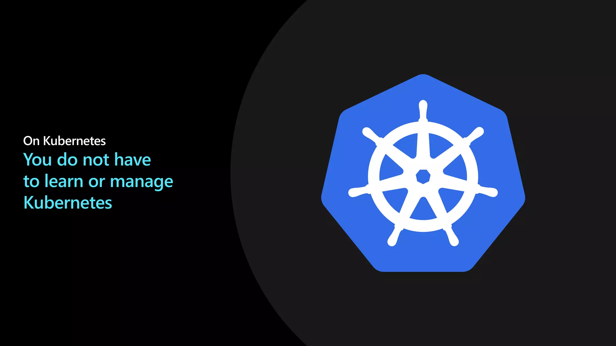You do not have
to learn or manage
Kubernetes
 