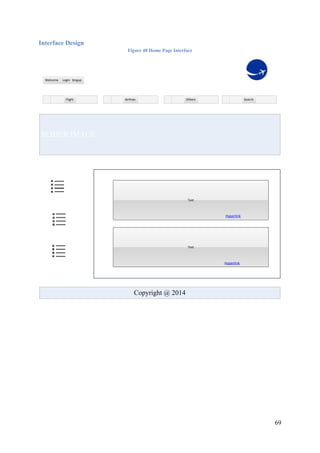 69
Interface Design
Figure 48 Home Page Interface
LoginWelcome
SearchFlight Airlines Others
MenuMenu
Singup
Copyright @ 2014
SLIDER IMAGE
Text
Text
Hyperlink
Hyperlink
 