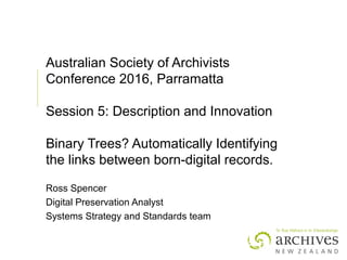 Australian Society of Archivists
Conference 2016, Parramatta
Session 5: Description and Innovation
Binary Trees? Automatically Identifying
the links between born-digital records.
Ross Spencer
Digital Preservation Analyst
Systems Strategy and Standards team
 