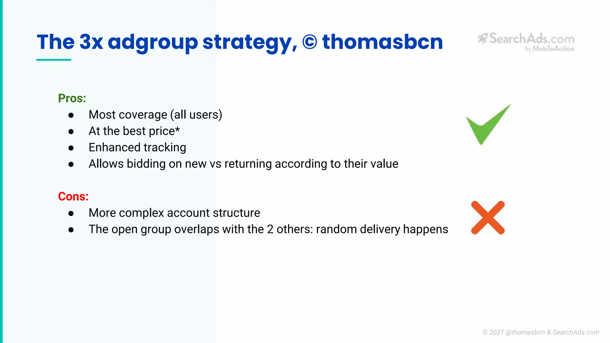 The 3x adgroup strategy, © thomasbcn
Pros:
● Most coverage (all users)
● At the best price*
● Enhanced tracking
● Allows bidding on new vs returning according to their value
Cons:
● More complex account structure
● The open group overlaps with the 2 others: random delivery happens
© 2021 @thomasbcn & SearchAds.com
 