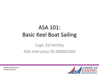 ©2018 Edward Herlihy
All rights reserved
ASA 101:
Basic Keel Boat Sailing
Capt. Ed Herlihy
ASA Instructor ID:200605260
 