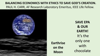 Earthrise
on the
Moon
SAVE EPA
& OUR
EARTH!
It’s the
only one
with
chocolate
BALANCING ECONOMICS WITH ETHICS TO SAVE GOD’S CREATION.
PAUL H. CARR, AF Research Laboratory Emeritus, IEEE Life Fellow.
 