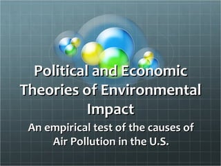 Political and Economic Theories of Environmental Impact An empirical test of the causes of Air Pollution in the U.S. 
