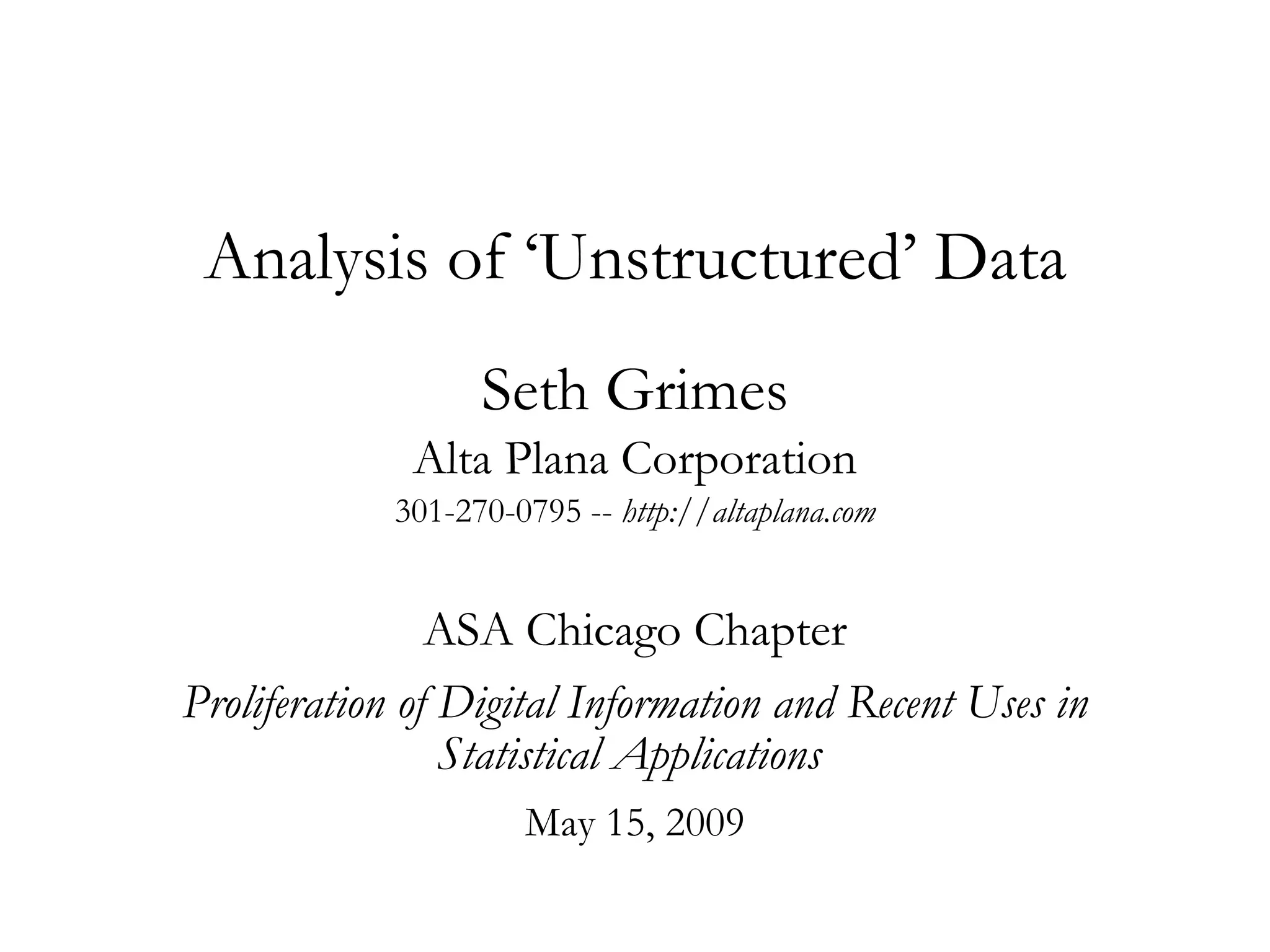Analysis of ‘Unstructured’ Data Seth Grimes Alta Plana Corporation 301-270-0795 --  http://altaplana.com ASA Chicago Chapter Proliferation of Digital Information and Recent Uses in Statistical Applications  May 15, 2009 