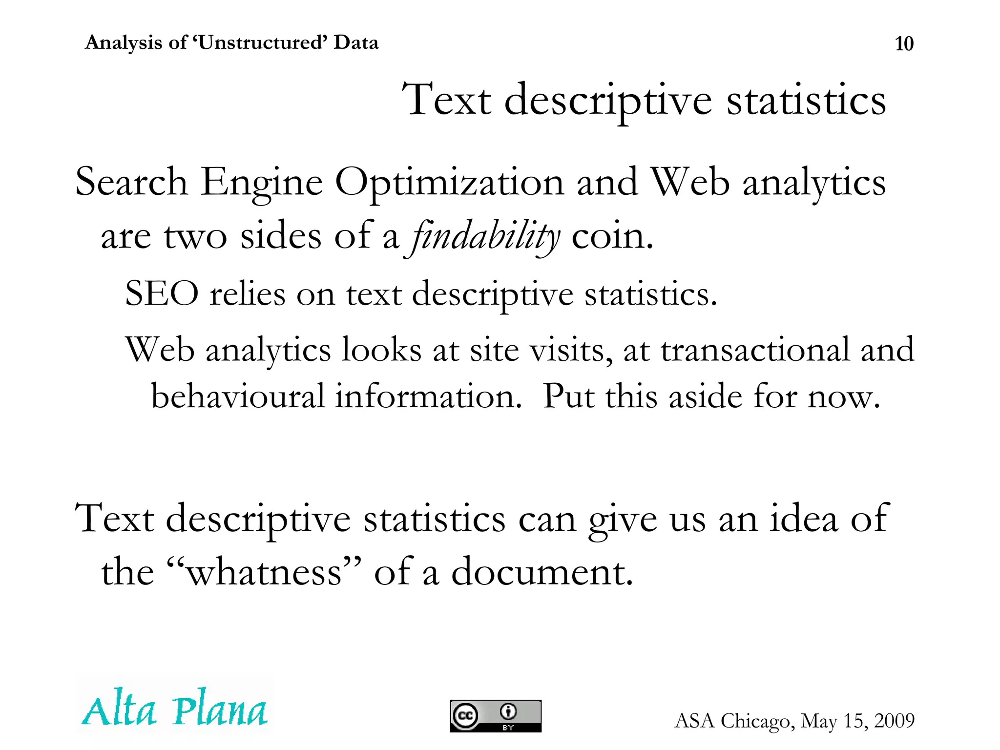 Text descriptive statistics Search Engine Optimization and Web analytics are two sides of a  findability  coin. SEO relies on text descriptive statistics. Web analytics looks at site visits, at transactional and behavioural information.  Put this aside for now. Text descriptive statistics can give us an idea of the “whatness” of a document. 