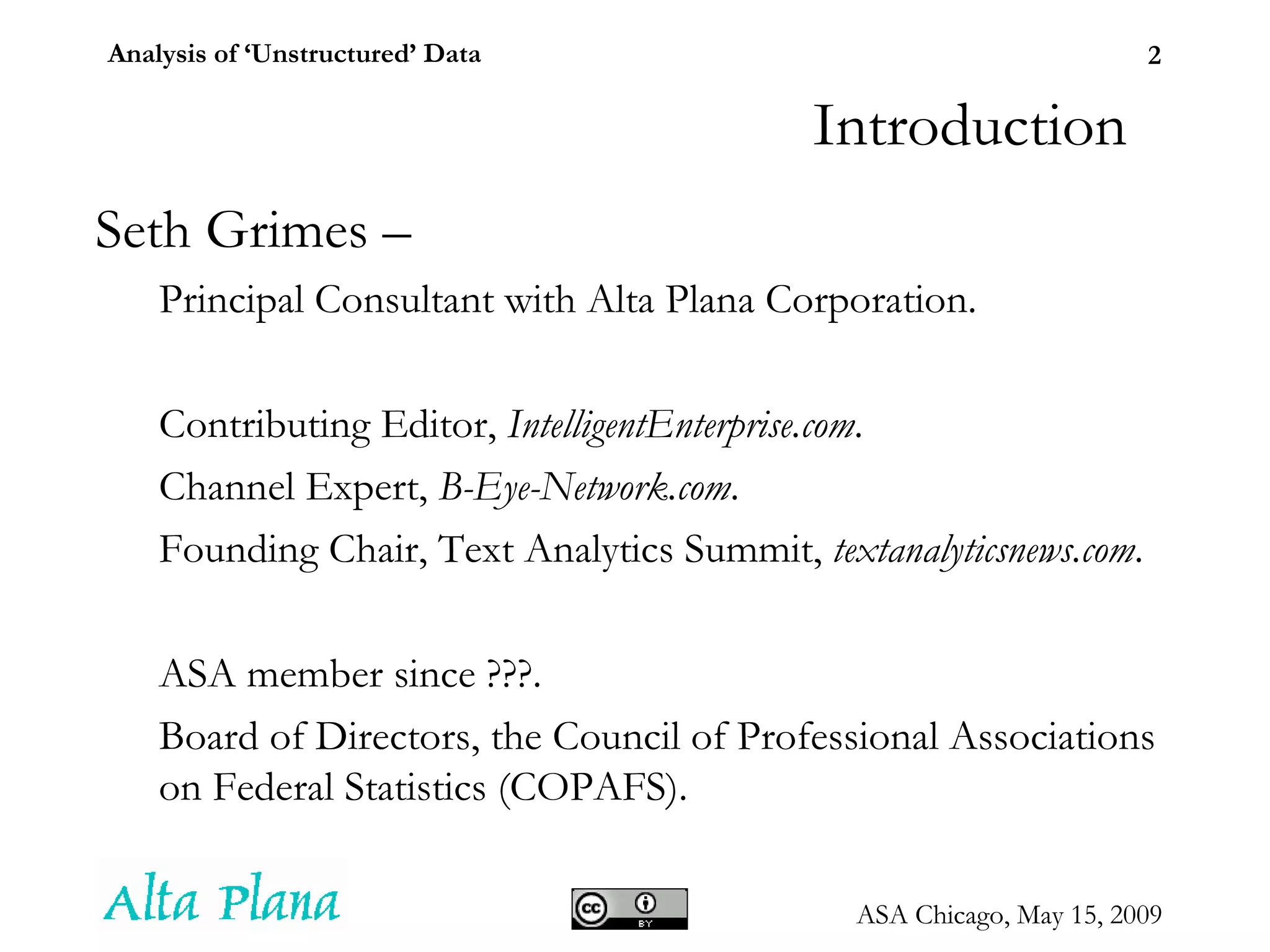 Introduction Seth Grimes – Principal Consultant with Alta Plana Corporation. Contributing Editor,  IntelligentEnterprise.com . Channel Expert,  B-Eye-Network.com . Founding Chair, Text Analytics Summit,  textanalyticsnews.com . ASA member since ???. Board of Directors,  the Council of Professional Associations on Federal Statistics (COPAFS). 