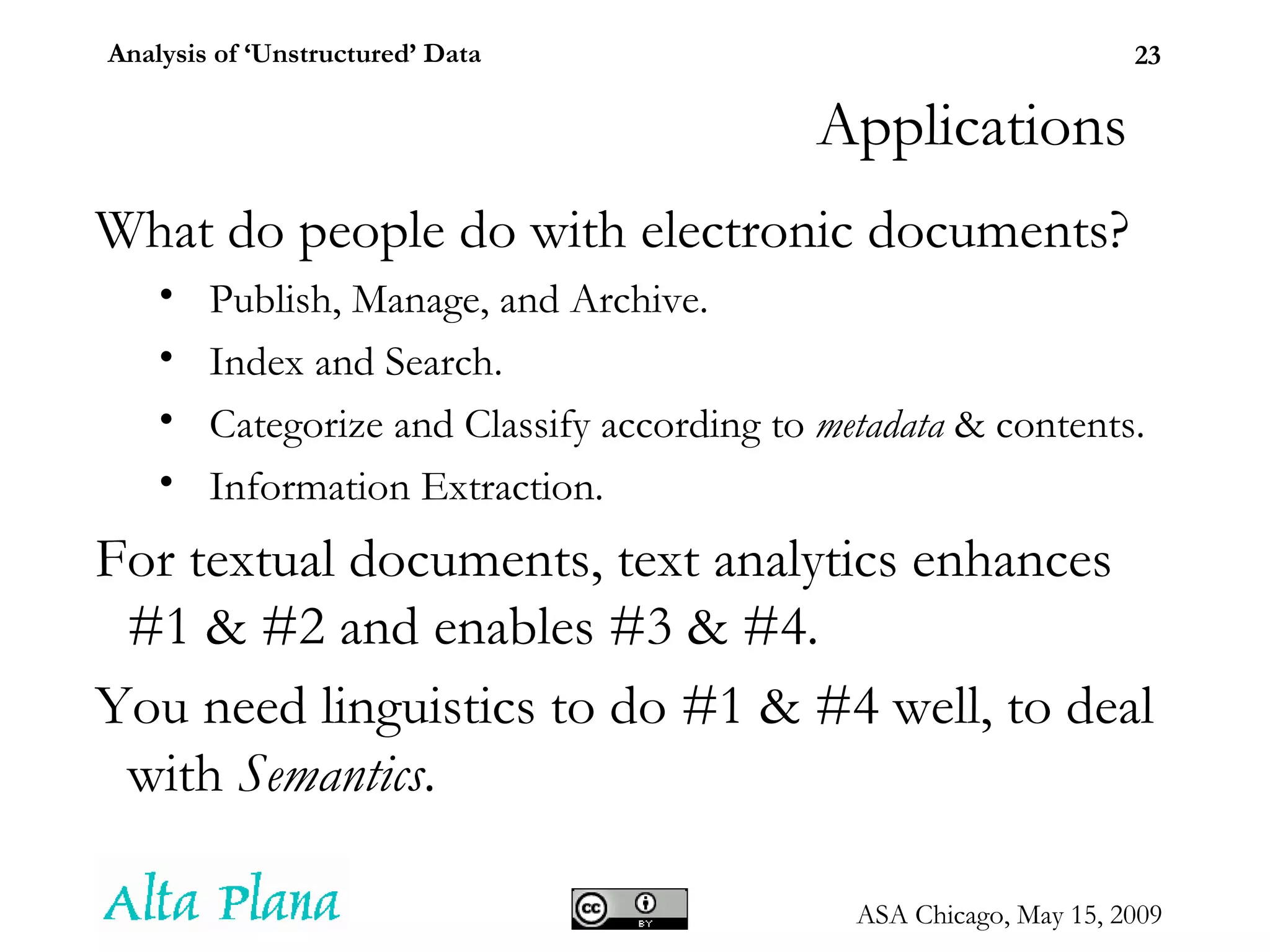 Applications What do people do with electronic documents? Publish, Manage, and Archive. Index and Search. Categorize and Classify according to  metadata  & contents. Information Extraction. For textual documents, text analytics enhances #1 & #2 and enables #3 & #4. You need linguistics to do #1 & #4 well, to deal with  Semantics . 