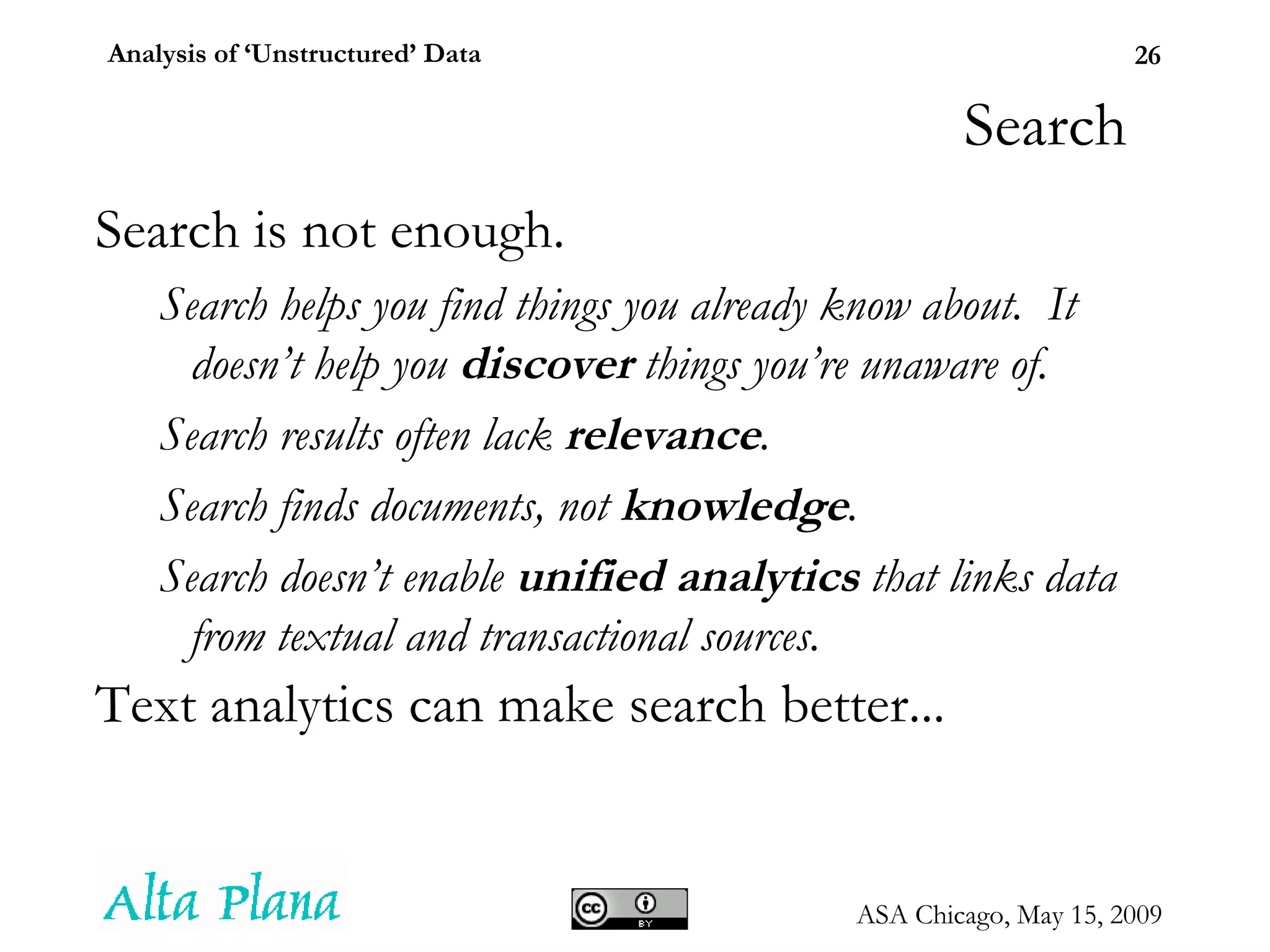 Search Search is not enough. Search helps you find things you already know about.  It doesn’t help you  discover  things you’re unaware of. Search results often lack  relevance . Search finds documents, not  knowledge . Search doesn’t enable  unified analytics  that links data from textual and transactional sources. Text analytics can make search better... 