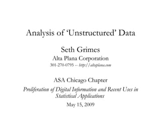 Analysis of ‘Unstructured’ Data Seth Grimes Alta Plana Corporation 301-270-0795 --  http://altaplana.com ASA Chicago Chapter Proliferation of Digital Information and Recent Uses in Statistical Applications  May 15, 2009 