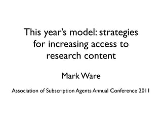 This year’s model: strategies
      for increasing access to
          research content
                    Mark Ware
Association of Subscription Agents Annual Conference 2011
 