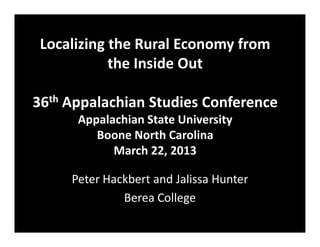 Localizing the Rural Economy from
            the Inside Out

36th Appalachian Studies Conference
      Appalachian State University
         Boone North Carolina
            March 22, 2013

     Peter Hackbert and Jalissa Hunter
              Berea College
 