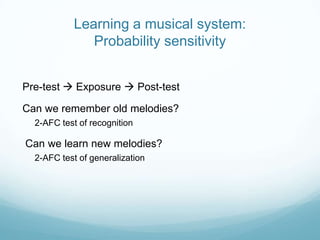 Learning a musical system:
Probability sensitivity
Pre-test  Exposure  Post-test
Can we remember old melodies?
2-AFC test of recognition

Can we learn new melodies?
2-AFC test of generalization

 