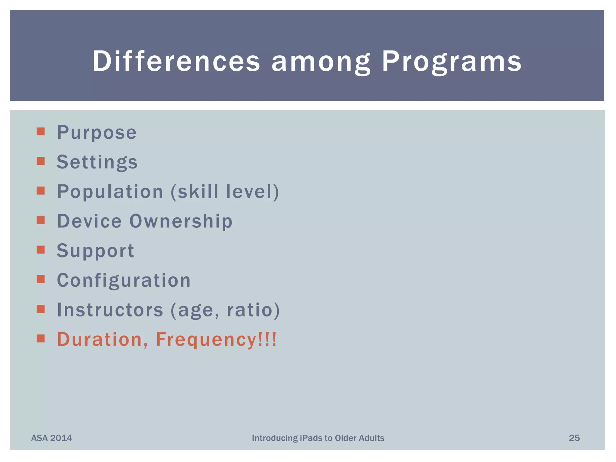  Purpose
 Settings
 Population (skill level)
 Device Ownership
 Support
 Configuration
 Instructors (age, ratio)
 Duration, Frequency!!!
Differences among Programs
ASA 2014 25Introducing iPads to Older Adults
 