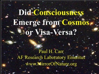 Did Consciousness
Emerge from Cosmos
or Visa-Versa?
Paul H. Carr
AF Research Laboratory Emeritus
www.MirrorOfNature.org
1
 