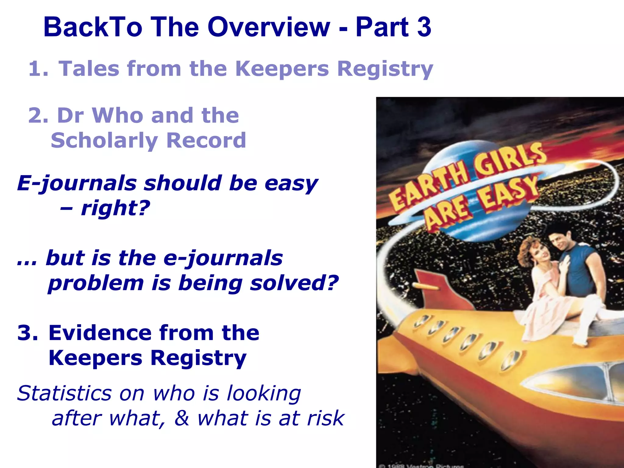 BackTo The Overview - Part 3

E-journals should be easy
– right?

… but is the e-journals
problem is being solved?
3. Evidence from the
Keepers Registry
Statistics on who is looking
after what, & what is at risk

 