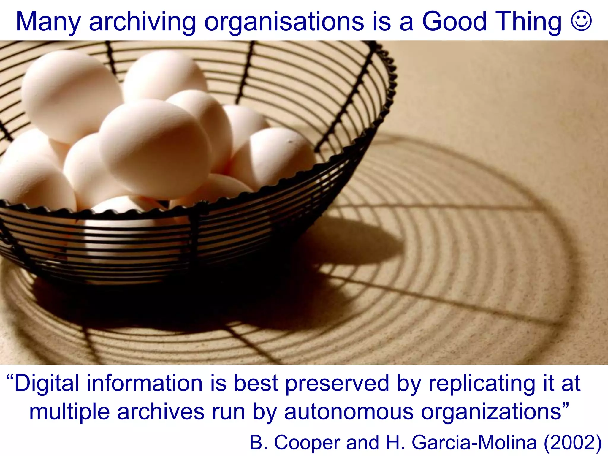 Many archiving organisations is a Good Thing 

“Digital information is best preserved by replicating it at
multiple archives run by autonomous organizations”
B. Cooper and H. Garcia-Molina (2002)

 