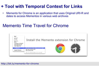 + Tool with Temporal Context for Links
• Memento for Chrome is an application that uses Original URI-R and
dates to access Mementos in various web archives

Memento Time Travel for Chrome

http://bit.ly/memento-for-chrome

 