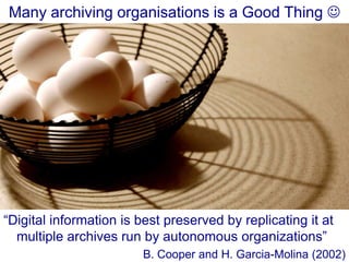 Many archiving organisations is a Good Thing 

“Digital information is best preserved by replicating it at
multiple archives run by autonomous organizations”
B. Cooper and H. Garcia-Molina (2002)

 