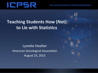 Teaching Students How (Not)
to Lie with Statistics
Lynette Hoelter
American Sociological Association
August 23, 2015
 