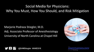 Social	Media	for	Physicians:
Why	You	Must,	How	You	Should,	and	Risk	Mitigation
Marjorie	Podraza Stiegler,	M.D.	
Adj.	Associate	Professor	of	Anesthesiology
University	of	North	Carolina	at	Chapel	Hill
@DrMStiegler #ANES18
 