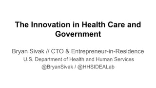 The Innovation in Health Care and
Government
Bryan Sivak // CTO & Entrepreneur-in-Residence
U.S. Department of Health and Human Services
@BryanSivak / @HHSIDEALab
 
